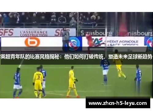 英超青年队的比赛风格揭秘:他们如何打破传统,塑造未来足球新趋势 英超青年队的比赛风格揭秘:他们如何打破传统,塑造未来足球新趋势