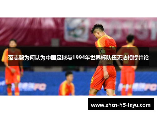 范志毅为何认为中国足球与1994年世界杯队伍无法相提并论 范志毅为何认为中国足球与1994年世界杯队伍无法相提并论
