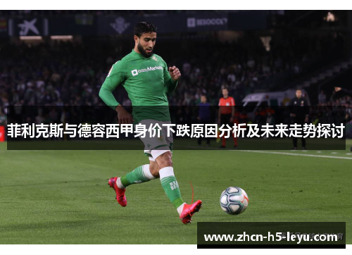 菲利克斯与德容西甲身价下跌原因分析及未来走势探讨 菲利克斯与德容西甲身价下跌原因分析及未来走势探讨