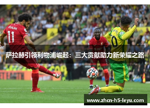 萨拉赫引领利物浦崛起:三大贡献助力新荣耀之路 萨拉赫引领利物浦崛起:三大贡献助力新荣耀之路
