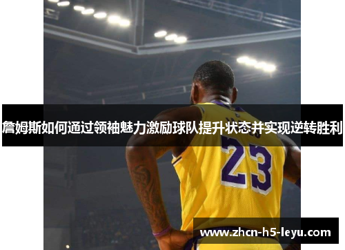 詹姆斯如何通过领袖魅力激励球队提升状态并实现逆转胜利 詹姆斯如何通过领袖魅力激励球队提升状态并实现逆转胜利
