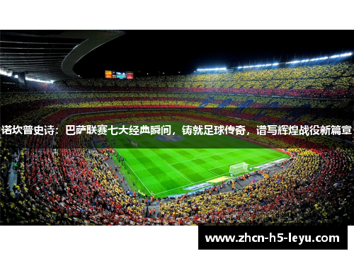 诺坎普史诗:巴萨联赛七大经典瞬间,铸就足球传奇,谱写辉煌战役新篇章 诺坎普史诗:巴萨联赛七大经典瞬间,铸就足球传奇,谱写辉煌战役新篇章