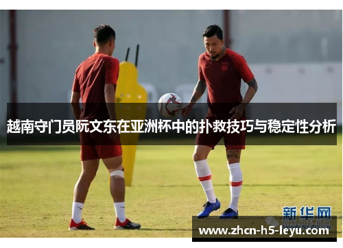 越南守门员阮文东在亚洲杯中的扑救技巧与稳定性分析 越南守门员阮文东在亚洲杯中的扑救技巧与稳定性分析