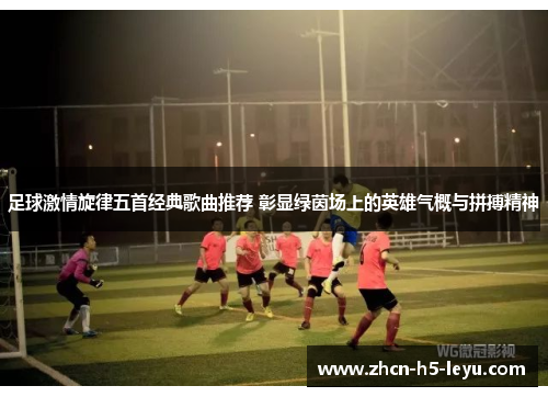 足球激情旋律五首经典歌曲推荐 彰显绿茵场上的英雄气概与拼搏精神 足球激情旋律五首经典歌曲推荐 彰显绿茵场上的英雄气概与拼搏精神