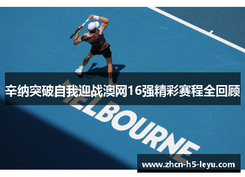 辛纳突破自我迎战澳网16强精彩赛程全回顾