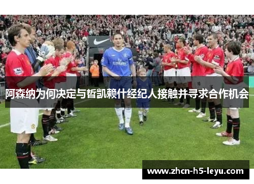 阿森纳为何决定与哲凯赖什经纪人接触并寻求合作机会 阿森纳为何决定与哲凯赖什经纪人接触并寻求合作机会