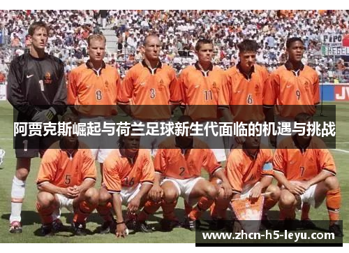 阿贾克斯崛起与荷兰足球新生代面临的机遇与挑战 阿贾克斯崛起与荷兰足球新生代面临的机遇与挑战