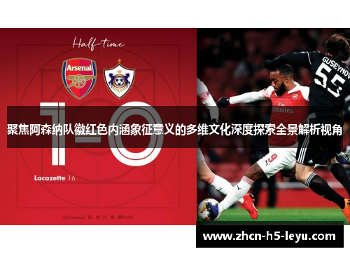 聚焦阿森纳队徽红色内涵象征意义的多维文化深度探索全景解析视角 聚焦阿森纳队徽红色内涵象征意义的多维文化深度探索全景解析视角