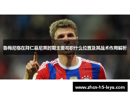 鲁梅尼格在拜仁慕尼黑时期主要司职什么位置及其战术作用解析 鲁梅尼格在拜仁慕尼黑时期主要司职什么位置及其战术作用解析