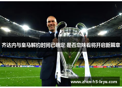 齐达内与皇马解约时间已确定 是否意味着将开启新篇章