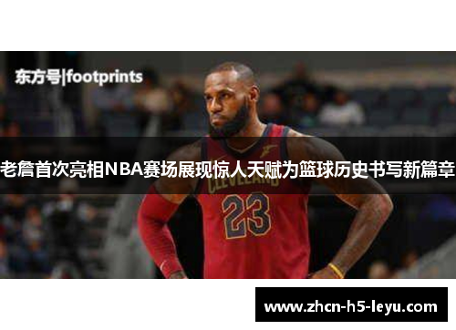 老詹首次亮相NBA赛场展现惊人天赋为篮球历史书写新篇章 老詹首次亮相NBA赛场展现惊人天赋为篮球历史书写新篇章
