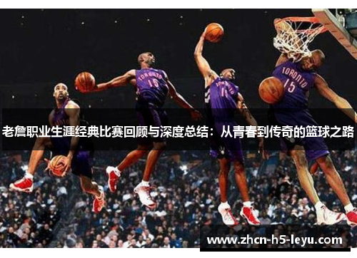 老詹职业生涯经典比赛回顾与深度总结：从青春到传奇的篮球之路
