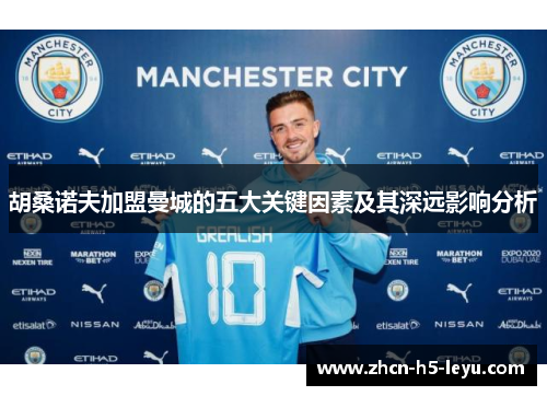 胡桑诺夫加盟曼城的五大关键因素及其深远影响分析 胡桑诺夫加盟曼城的五大关键因素及其深远影响分析