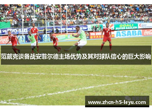 范戴克谈备战安菲尔德主场优势及其对球队信心的巨大影响 范戴克谈备战安菲尔德主场优势及其对球队信心的巨大影响