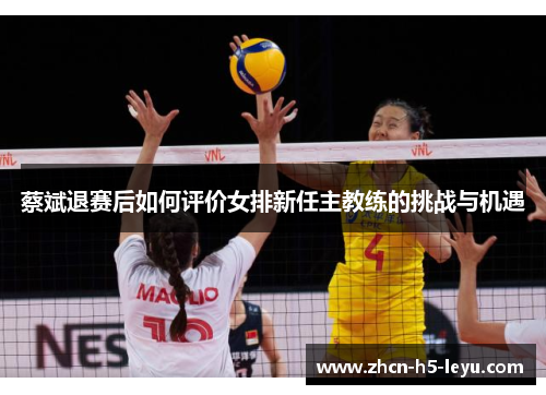 蔡斌退赛后如何评价女排新任主教练的挑战与机遇