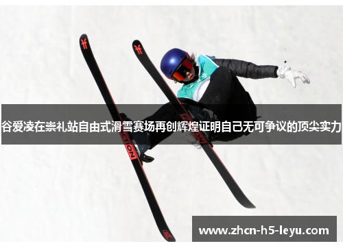 谷爱凌在崇礼站自由式滑雪赛场再创辉煌证明自己无可争议的顶尖实力 谷爱凌在崇礼站自由式滑雪赛场再创辉煌证明自己无可争议的顶尖实力