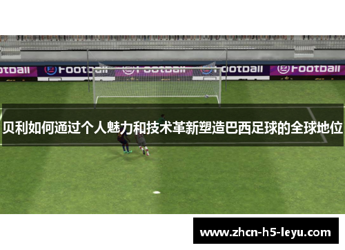 贝利如何通过个人魅力和技术革新塑造巴西足球的全球地位