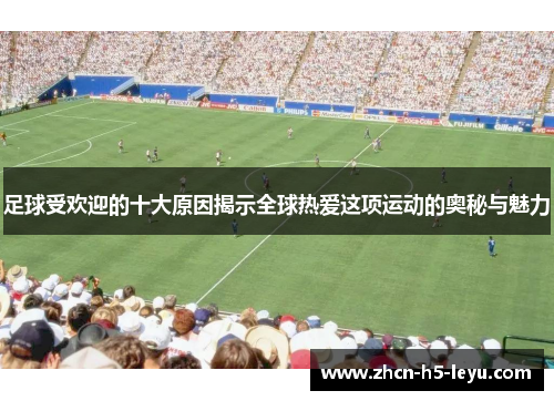 足球受欢迎的十大原因揭示全球热爱这项运动的奥秘与魅力