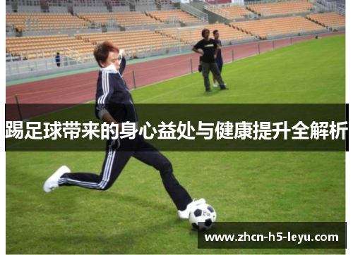 踢足球带来的身心益处与健康提升全解析 踢足球带来的身心益处与健康提升全解析