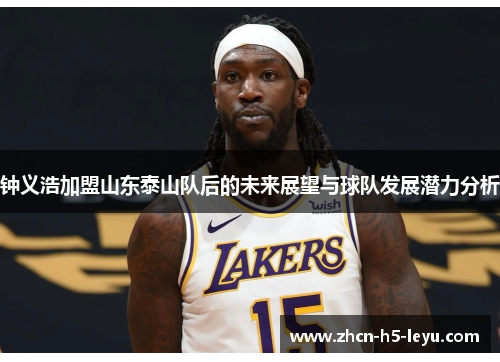 钟义浩加盟山东泰山队后的未来展望与球队发展潜力分析 钟义浩加盟山东泰山队后的未来展望与球队发展潜力分析