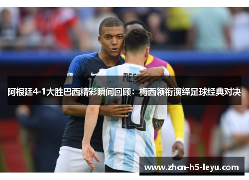 阿根廷4-1大胜巴西精彩瞬间回顾:梅西领衔演绎足球经典对决 阿根廷4-1大胜巴西精彩瞬间回顾:梅西领衔演绎足球经典对决