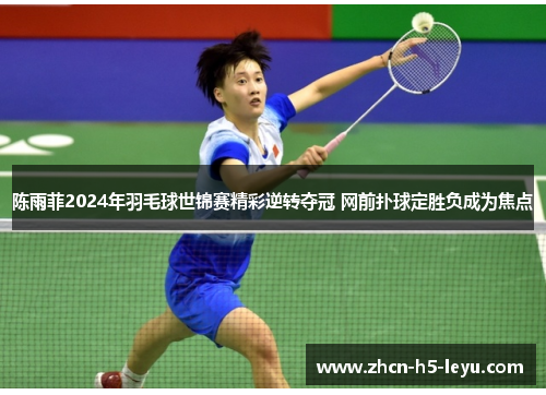 陈雨菲2024年羽毛球世锦赛精彩逆转夺冠 网前扑球定胜负成为焦点 陈雨菲2024年羽毛球世锦赛精彩逆转夺冠 网前扑球定胜负成为焦点