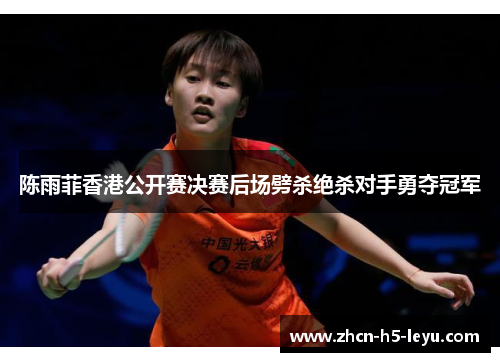 陈雨菲香港公开赛决赛后场劈杀绝杀对手勇夺冠军 陈雨菲香港公开赛决赛后场劈杀绝杀对手勇夺冠军