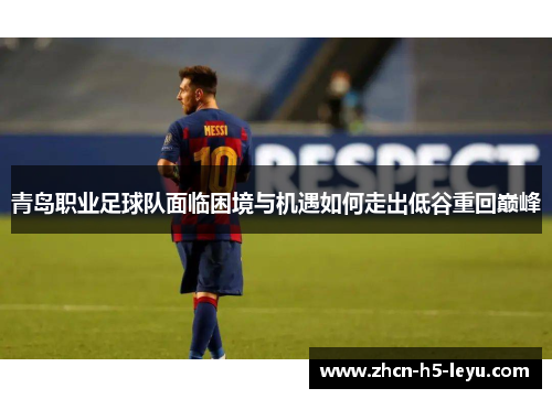 青岛职业足球队面临困境与机遇如何走出低谷重回巅峰 青岛职业足球队面临困境与机遇如何走出低谷重回巅峰