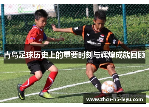 青岛足球历史上的重要时刻与辉煌成就回顾 青岛足球历史上的重要时刻与辉煌成就回顾