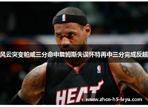 风云突变帕威三分命中詹姆斯失误怀特再中三分完成反超 风云突变帕威三分命中詹姆斯失误怀特再中三分完成反超