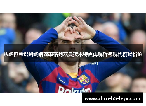 从跑位意识到终结效率格列兹曼技术特点再解析与现代前场价值 从跑位意识到终结效率格列兹曼技术特点再解析与现代前场价值