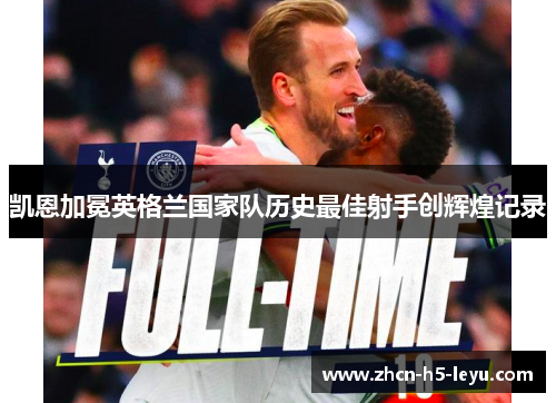 凯恩加冕英格兰国家队历史最佳射手创辉煌记录 凯恩加冕英格兰国家队历史最佳射手创辉煌记录