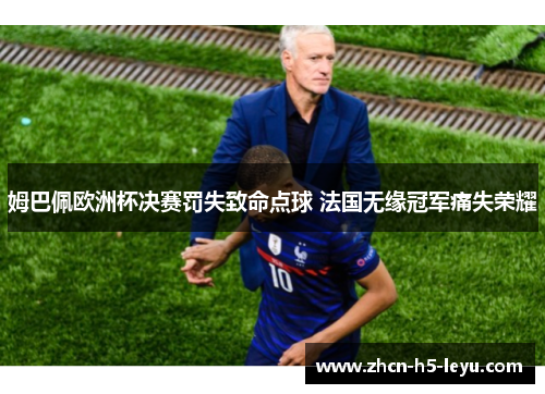 姆巴佩欧洲杯决赛罚失致命点球 法国无缘冠军痛失荣耀 姆巴佩欧洲杯决赛罚失致命点球 法国无缘冠军痛失荣耀