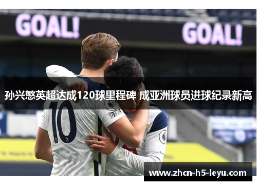 孙兴慜英超达成120球里程碑 成亚洲球员进球纪录新高 孙兴慜英超达成120球里程碑 成亚洲球员进球纪录新高