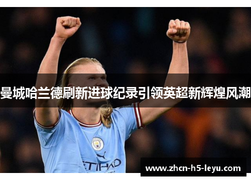 曼城哈兰德刷新进球纪录引领英超新辉煌风潮 曼城哈兰德刷新进球纪录引领英超新辉煌风潮