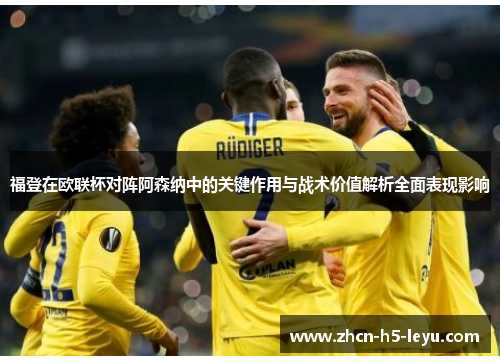 福登在欧联杯对阵阿森纳中的关键作用与战术价值解析全面表现影响 福登在欧联杯对阵阿森纳中的关键作用与战术价值解析全面表现影响