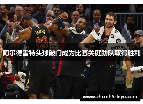 阿尔德雷特头球破门成为比赛关键助队取得胜利 阿尔德雷特头球破门成为比赛关键助队取得胜利