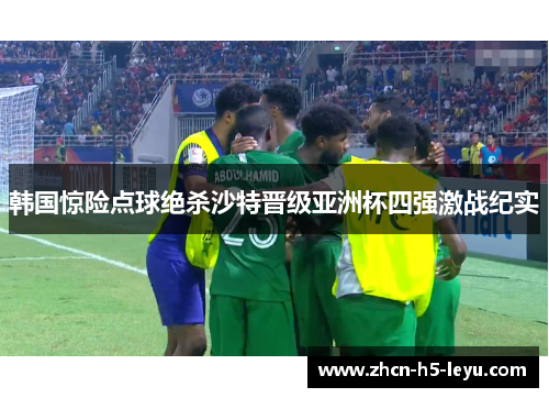 韩国惊险点球绝杀沙特晋级亚洲杯四强激战纪实