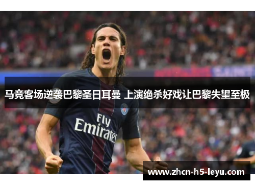 马竞客场逆袭巴黎圣日耳曼 上演绝杀好戏让巴黎失望至极