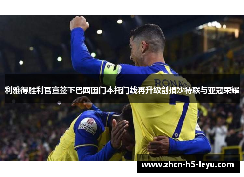 利雅得胜利官宣签下巴西国门本托门线再升级剑指沙特联与亚冠荣耀
