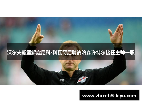 沃尔夫斯堡解雇尼科·科瓦奇后聘请哈森许特尔接任主帅一职 沃尔夫斯堡解雇尼科·科瓦奇后聘请哈森许特尔接任主帅一职