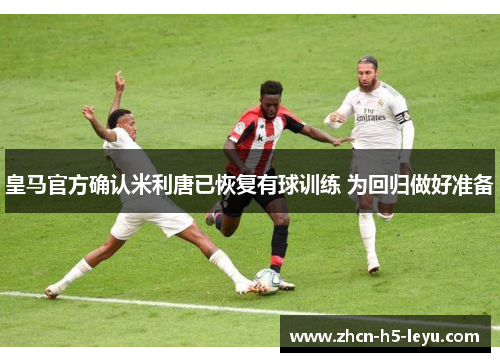 皇马官方确认米利唐已恢复有球训练 为回归做好准备 皇马官方确认米利唐已恢复有球训练 为回归做好准备