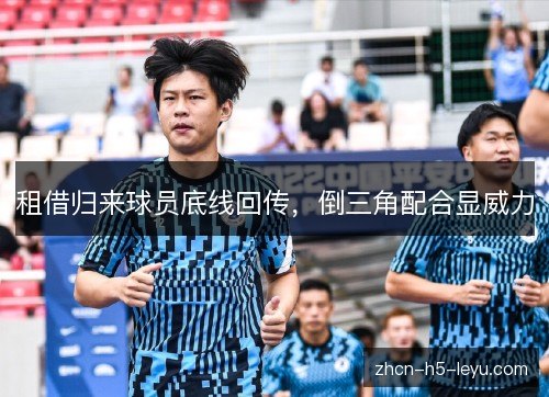 租借归来球员底线回传,倒三角配合显威力 租借归来球员底线回传,倒三角配合显威力