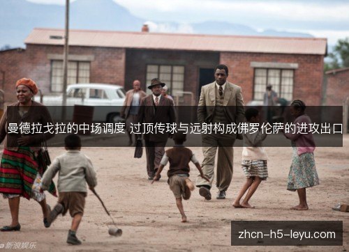 曼德拉戈拉的中场调度 过顶传球与远射构成佛罗伦萨的进攻出口 曼德拉戈拉的中场调度 过顶传球与远射构成佛罗伦萨的进攻出口